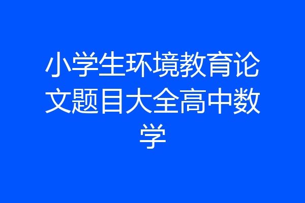 小学生环境教育论文题目大全高中数学
