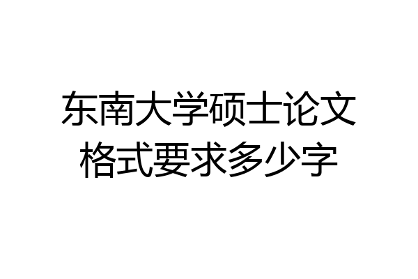 东南大学硕士论文格式要求多少字