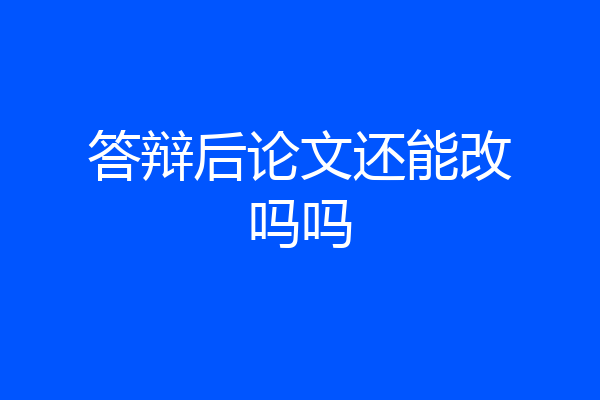 答辩后论文还能改吗吗
