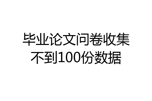 毕业论文问卷收集不到100份数据