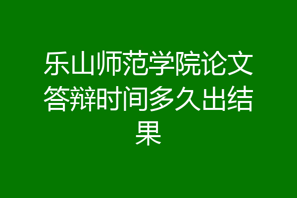 乐山师范学院论文答辩时间多久出结果
