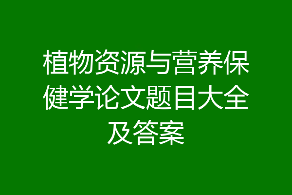 植物资源与营养保健学论文题目大全及答案