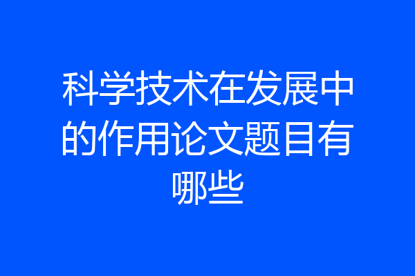 科学技术在发展中的作用论文题目有哪些