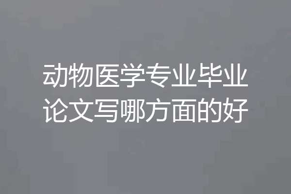 动物医学专业毕业论文写哪方面的好