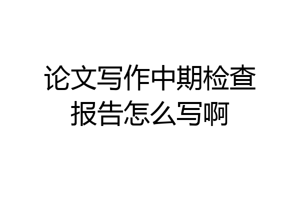 论文写作中期检查报告怎么写啊