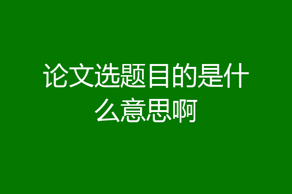 论文选题目的是什么意思啊