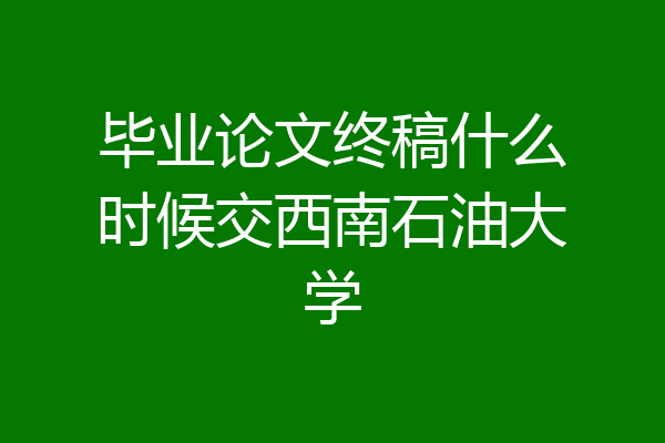 毕业论文终稿什么时候交西南石油大学