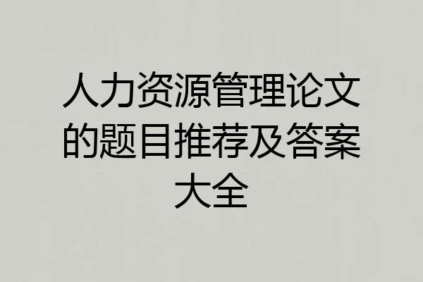 人力资源管理论文的题目推荐及答案大全