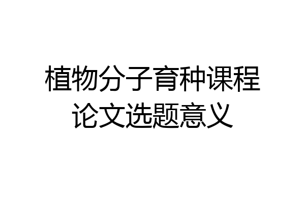 植物分子育种课程论文选题意义