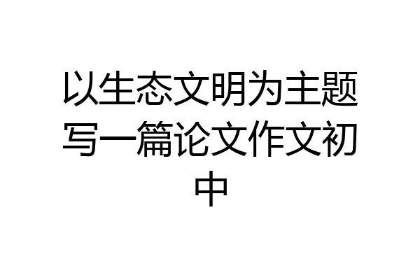 以生态文明为主题写一篇论文作文初中