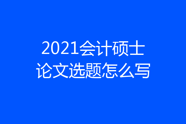 2021会计硕士论文选题怎么写