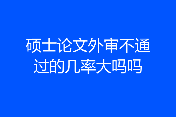 硕士论文外审不通过的几率大吗吗