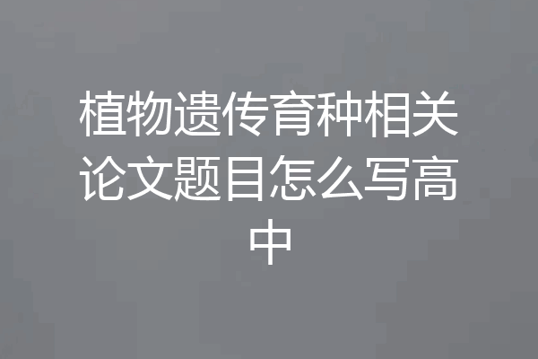 植物遗传育种相关论文题目怎么写高中
