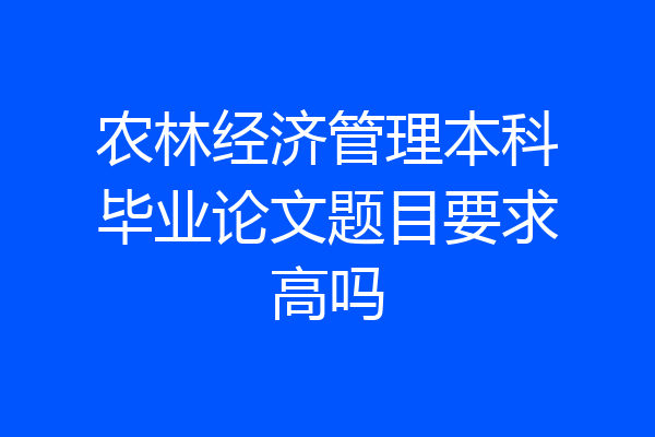农林经济管理本科毕业论文题目要求高吗