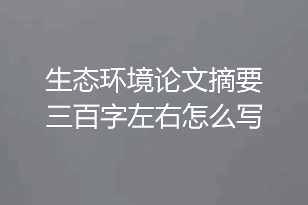 生态环境论文摘要三百字左右怎么写