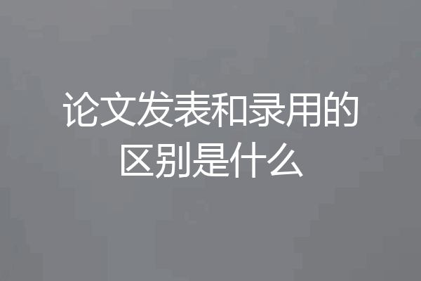 论文发表和录用的区别是什么