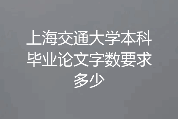 上海交通大学本科毕业论文字数要求多少