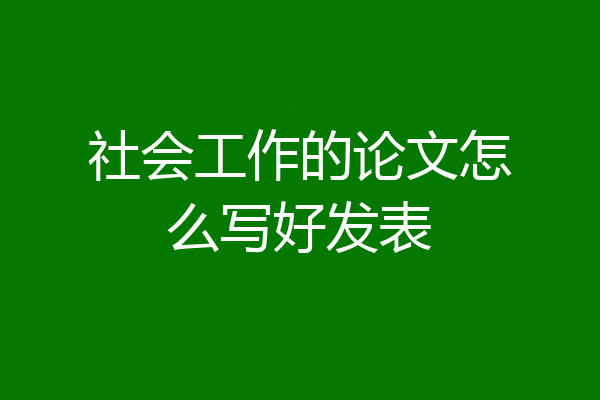 社会工作的论文怎么写好发表