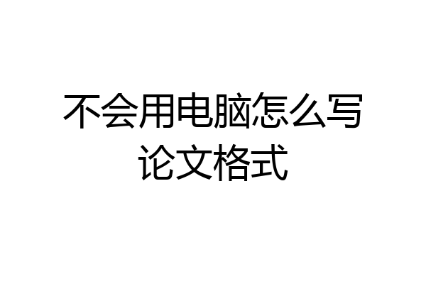 不会用电脑怎么写论文格式