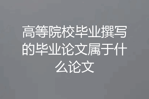 高等院校毕业撰写的毕业论文属于什么论文