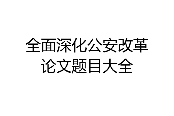 全面深化公安改革论文题目大全