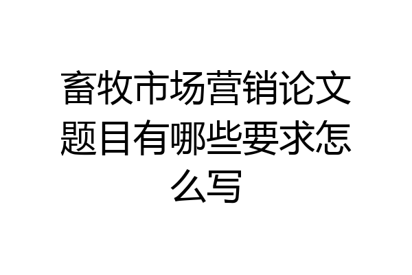 畜牧市场营销论文题目有哪些要求怎么写