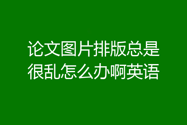 论文图片排版总是很乱怎么办啊英语