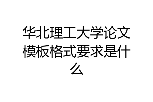 华北理工大学论文模板格式要求是什么