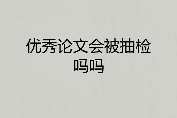 优秀论文会被抽检吗吗