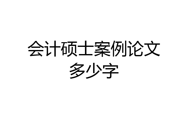 会计硕士案例论文多少字