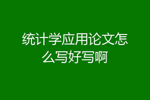 统计学应用论文怎么写好写啊