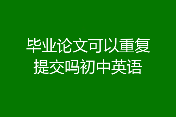 毕业论文可以重复提交吗初中英语