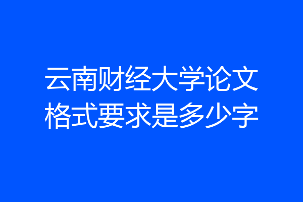 云南财经大学论文格式要求是多少字