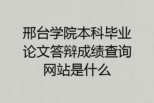 邢台学院本科毕业论文答辩成绩查询网站是什么