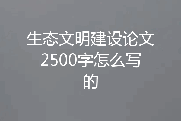 生态文明建设论文2500字怎么写的