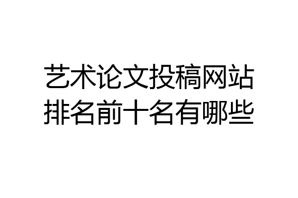 艺术论文投稿网站排名前十名有哪些