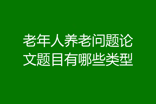 老年人养老问题论文题目有哪些类型