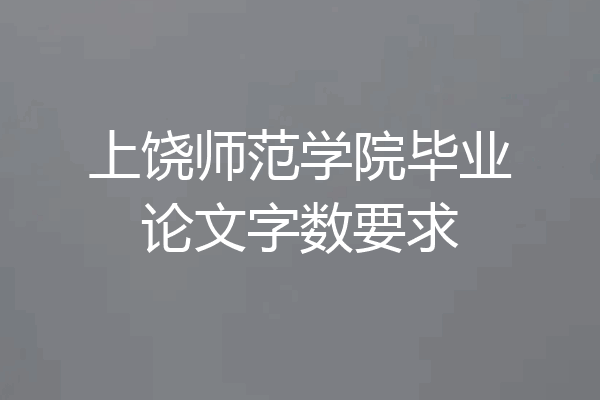 上饶师范学院毕业论文字数要求
