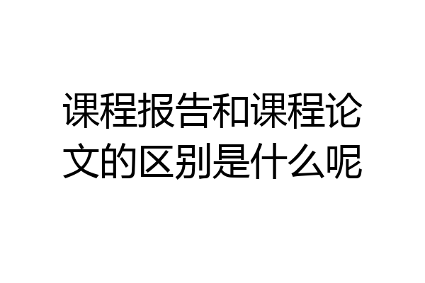 课程报告和课程论文的区别是什么呢