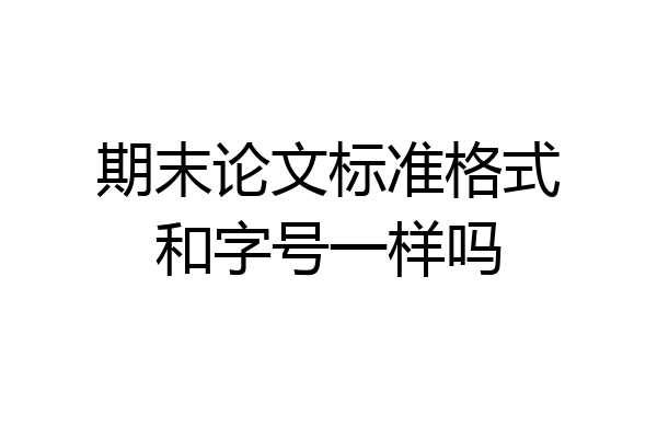 期末论文标准格式和字号一样吗