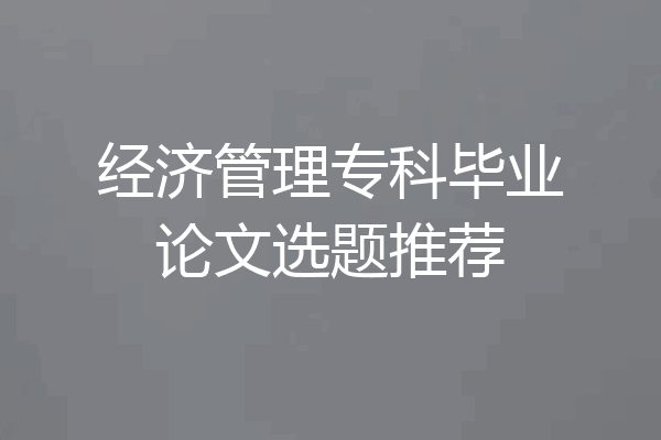 经济管理专科毕业论文选题推荐