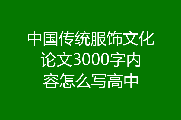 中国传统服饰文化论文3000字内容怎么写高中