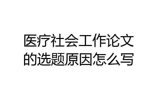医疗社会工作论文的选题原因怎么写