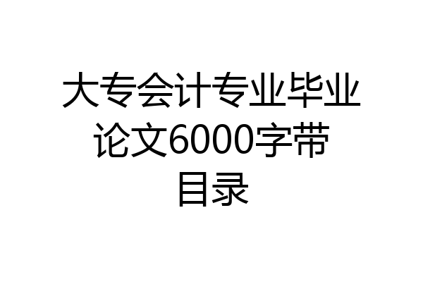大专会计专业毕业论文6000字带目录