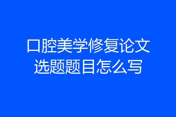口腔美学修复论文选题题目怎么写