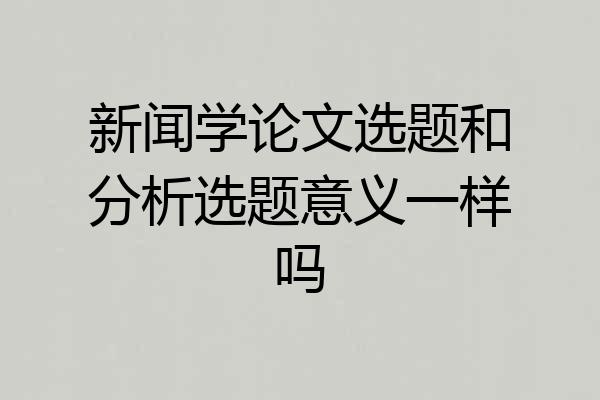 新闻学论文选题和分析选题意义一样吗
