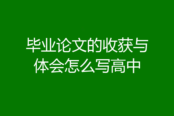 毕业论文的收获与体会怎么写高中