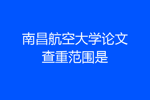 南昌航空大学论文查重范围是