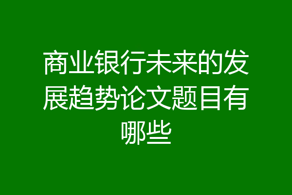 商业银行未来的发展趋势论文题目有哪些