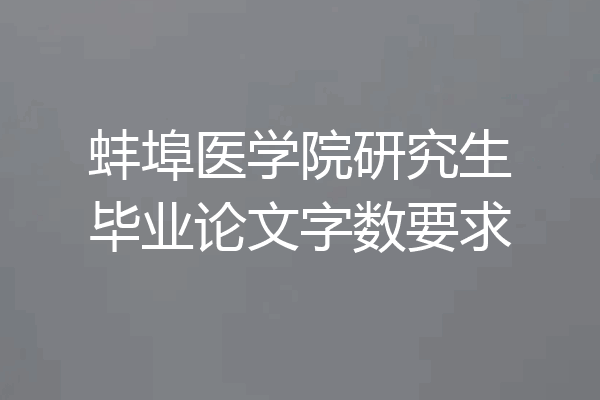蚌埠医学院研究生毕业论文字数要求